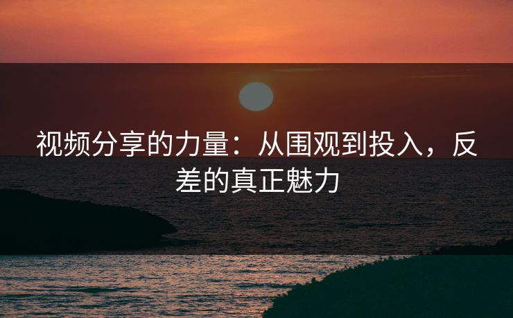 视频分享的力量:从围观到投入,反差的真正魅力 视频分享的力量:从围观到投入,反差的真正魅力