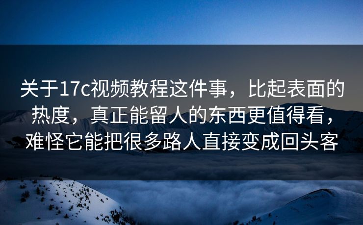 关于17c视频教程这件事，比起表面的热度，真正能留人的东西更值得看，难怪它能把很多路人直接变成回头客