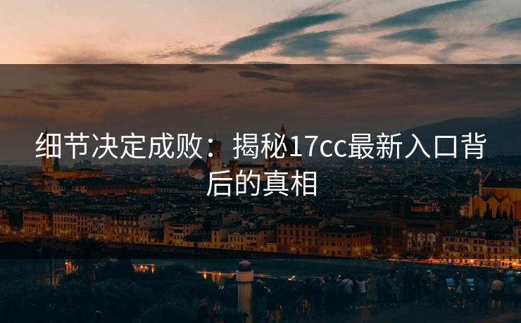 细节决定成败：揭秘17cc最新入口背后的真相