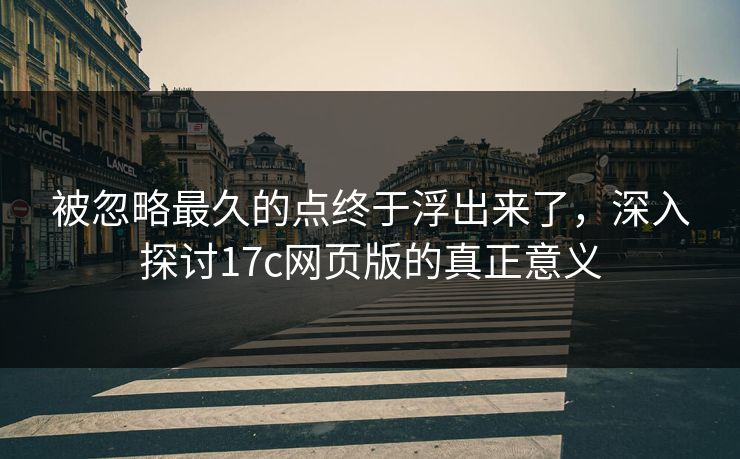 被忽略最久的点终于浮出来了，深入探讨17c网页版的真正意义