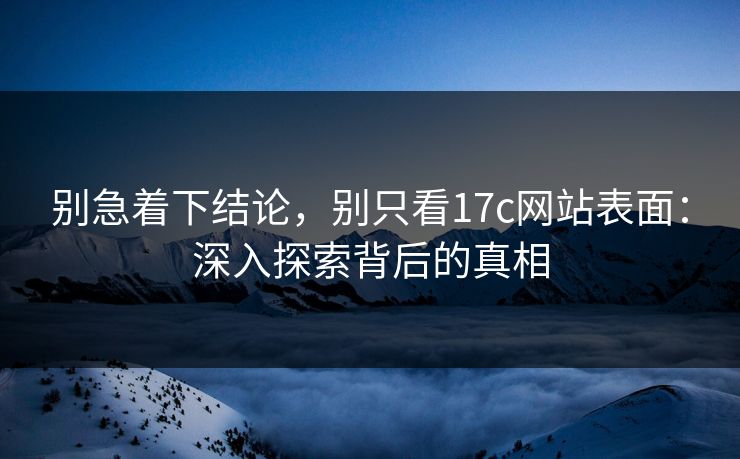 别急着下结论，别只看17c网站表面：深入探索背后的真相