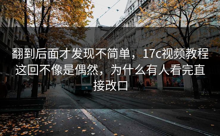 翻到后面才发现不简单，17c视频教程这回不像是偶然，为什么有人看完直接改口