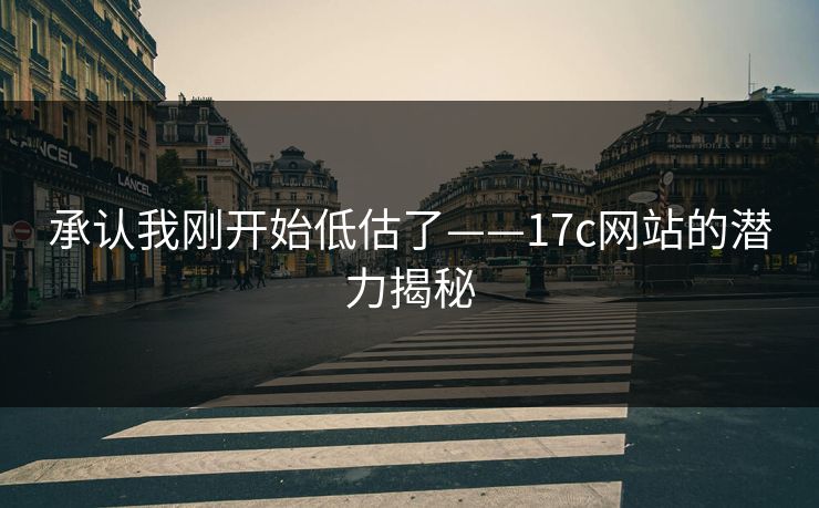 承认我刚开始低估了——17c网站的潜力揭秘