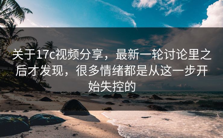 关于17c视频分享,最新一轮讨论里之后才发现,很多情绪都是从这一步开始失控的 关于17c视频分享,最新一轮讨论里之后才发现,很多情绪都是从这一步开始失控的